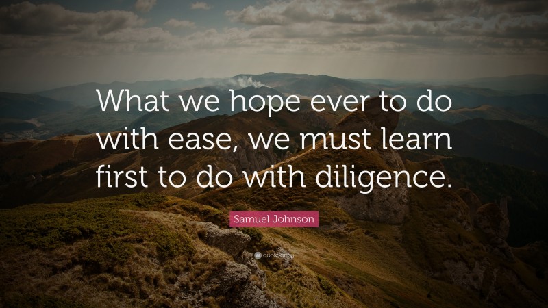 Samuel Johnson Quote: “What we hope ever to do with ease, we must learn first to do with diligence.”