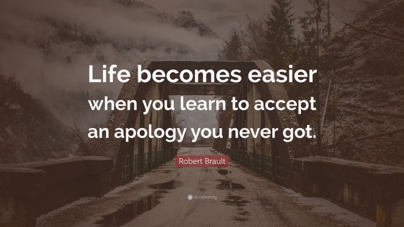 Robert Brault Quote: “Life becomes easier when you learn to accept an apology you never got.”