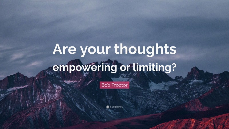 Bob Proctor Quote: “Are your thoughts empowering or limiting?”
