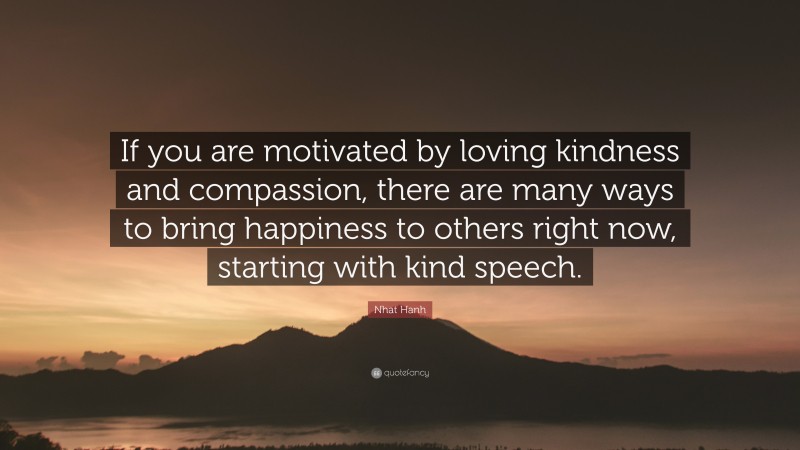 Nhat Hanh Quote: “If you are motivated by loving kindness and compassion, there are many ways to bring happiness to others right now, starting with kind speech.”