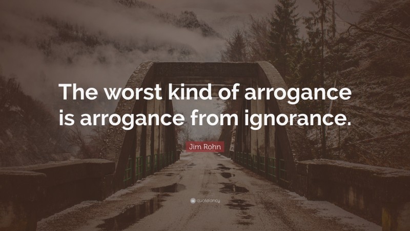Jim Rohn Quote: “The worst kind of arrogance is arrogance from ignorance.”