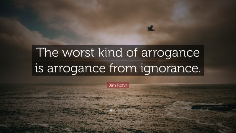 Jim Rohn Quote: “The worst kind of arrogance is arrogance from ignorance.”
