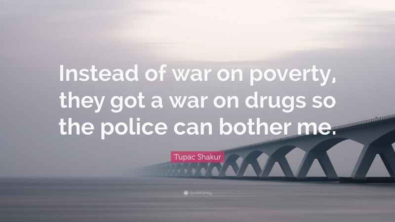 Tupac Shakur Quote: “Instead of war on poverty, they got a war on drugs so the police can bother me.”