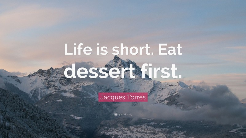 Jacques Torres Quote: “Life is short. Eat dessert first.”