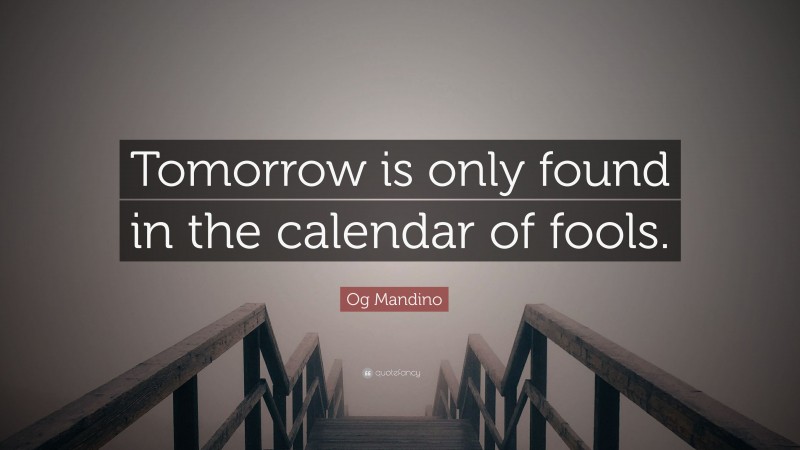 Og Mandino Quote: “Tomorrow is only found in the calendar of fools.”