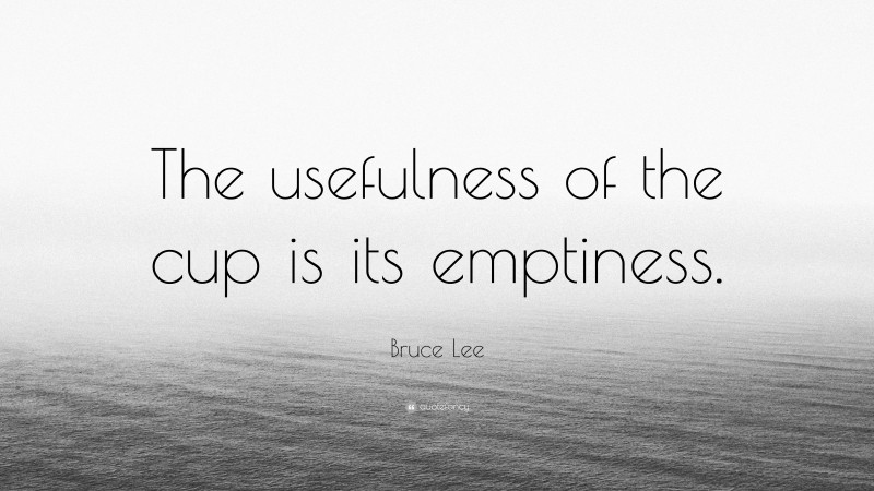Bruce Lee Quote: “The usefulness of the cup is its emptiness.”