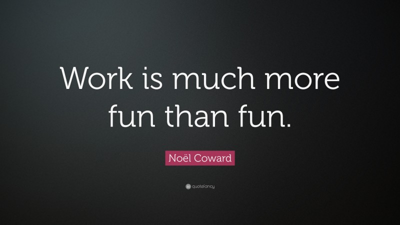 Noël Coward Quote: “Work is much more fun than fun.”