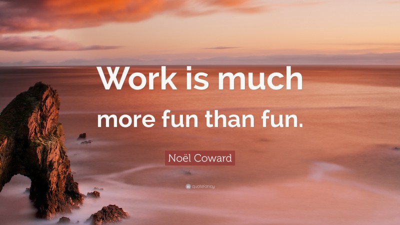 Noël Coward Quote: “Work is much more fun than fun.”