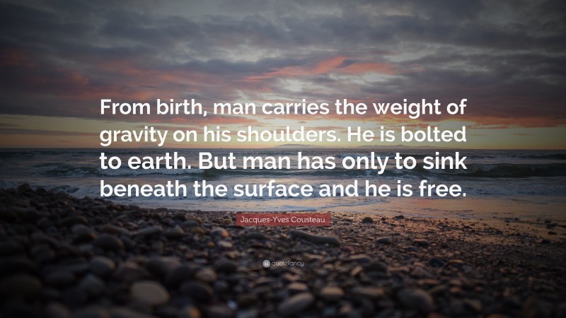 Jacques-Yves Cousteau Quote: “From birth, man carries the weight of gravity on his shoulders. He is bolted to earth. But man has only to sink beneath the surface and he is free.”