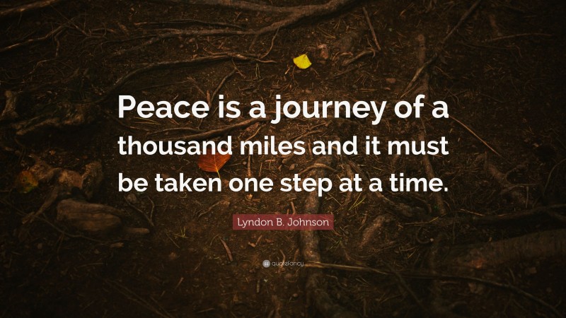 Lyndon B. Johnson Quote: “Peace is a journey of a thousand miles and it must be taken one step at a time.”
