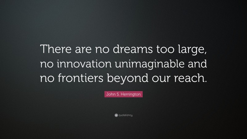 John S. Herrington Quote: “There are no dreams too large, no innovation unimaginable and no frontiers beyond our reach.”