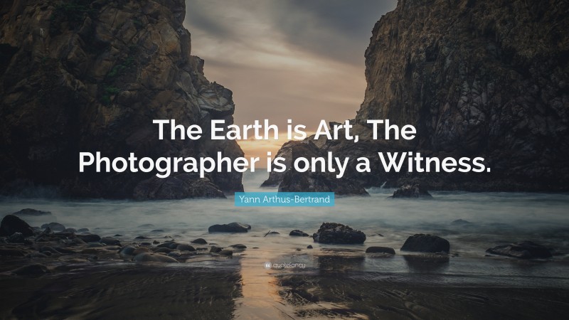 Yann Arthus-Bertrand Quote: “The Earth is Art, The Photographer is only a Witness.”