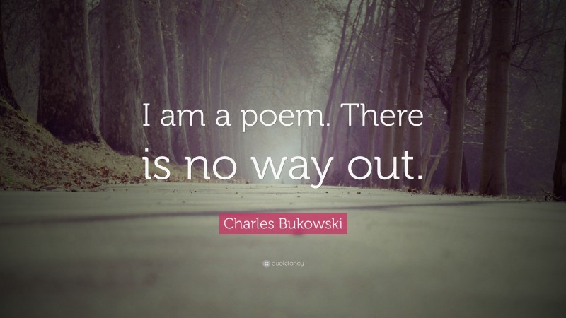 Charles Bukowski Quote: “I am a poem. There is no way out.”