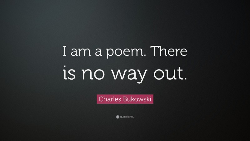 Charles Bukowski Quote: “I am a poem. There is no way out.”