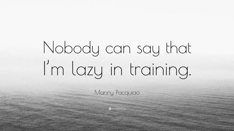 Manny Pacquiao Quote: “Nobody can say that I’m lazy in training.”