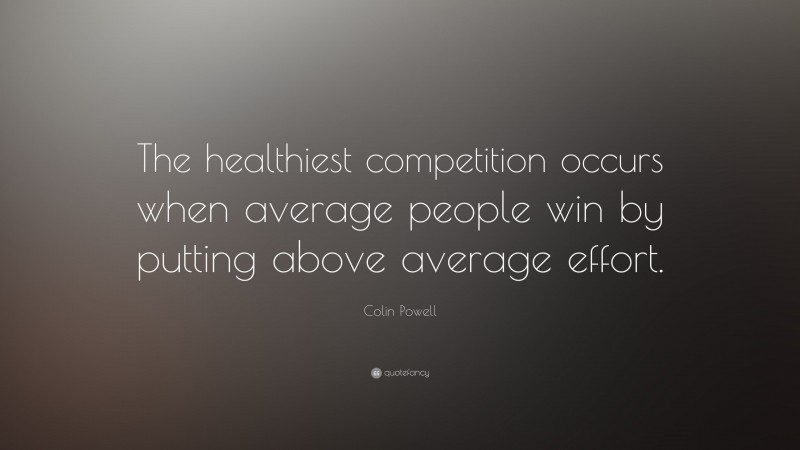 Colin Powell Quote: “The healthiest competition occurs when average people win by putting above average effort.”