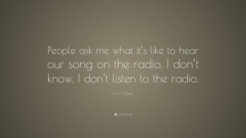 Kurt Cobain Quote: “People ask me what it’s like to hear our song on the radio. I don’t know, I don’t listen to the radio.”