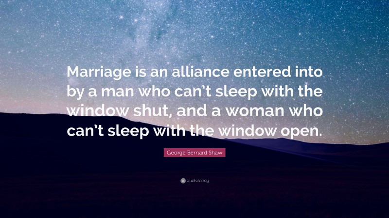 George Bernard Shaw Quote: “Marriage is an alliance entered into by a man who can’t sleep with the window shut, and a woman who can’t sleep with the window open.”