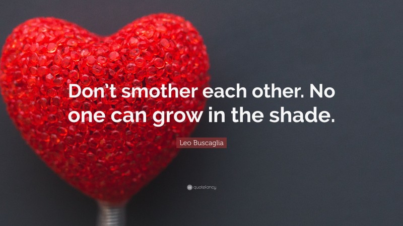 Leo Buscaglia Quote: “Don’t smother each other. No one can grow in the shade.”