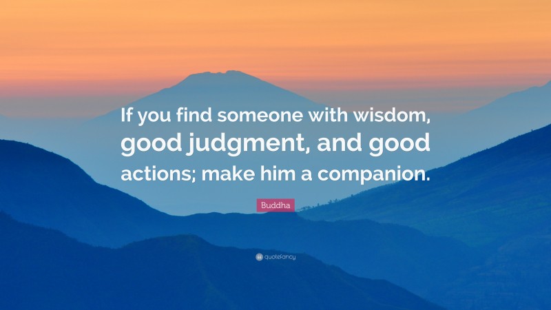 Buddha Quote: “If you find someone with wisdom, good judgment, and good actions; make him a companion.”