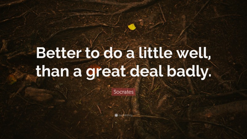 Socrates Quote: “Better to do a little well, than a great deal badly.”