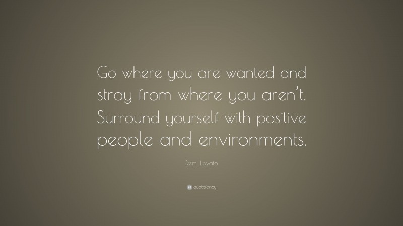 Demi Lovato Quote: “Go where you are wanted and stray from where you aren’t. Surround yourself with positive people and environments.”