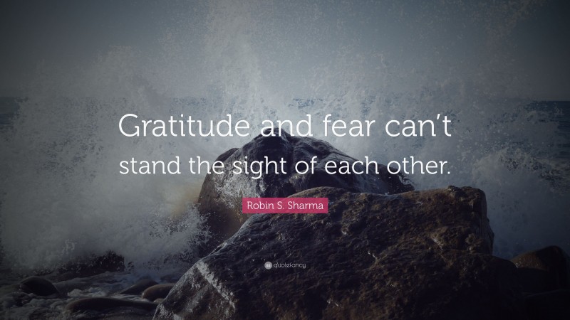 Robin S. Sharma Quote: “Gratitude and fear can’t stand the sight of each other.”