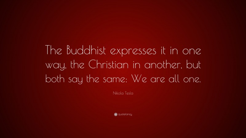 Nikola Tesla Quote: “The Buddhist expresses it in one way, the Christian in another, but both say the same: We are all one.”