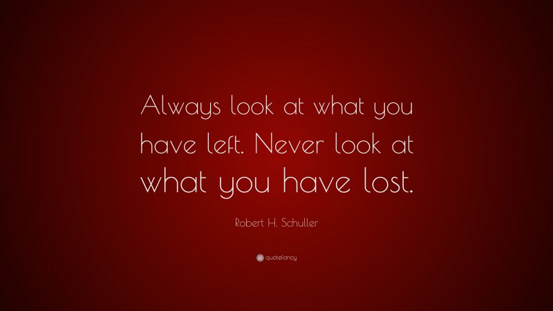 Robert H. Schuller Quote: “Always look at what you have left. Never look at what you have lost.”