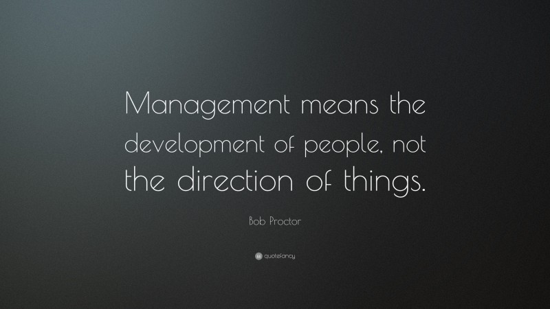 Bob Proctor Quote: “Management means the development of people, not the direction of things.”