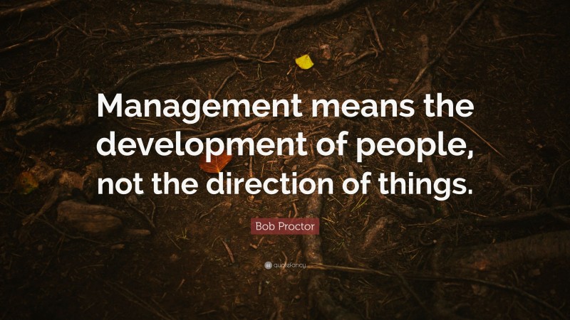 Bob Proctor Quote: “Management means the development of people, not the direction of things.”
