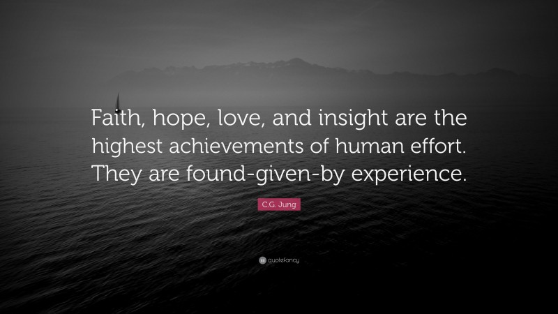 C.G. Jung Quote: “Faith, hope, love, and insight are the highest achievements of human effort. They are found-given-by experience.”