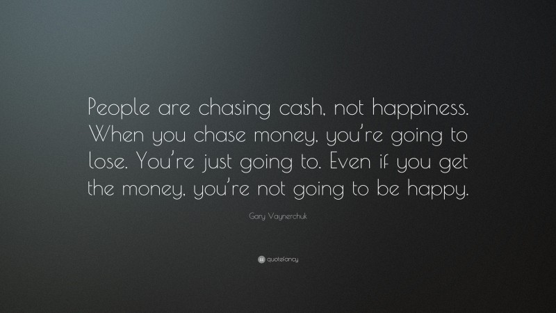 Gary Vaynerchuk Quote: “People are chasing cash, not happiness. When you chase money, you’re going to lose. You’re just going to. Even if you get the money, you’re not going to be happy.”