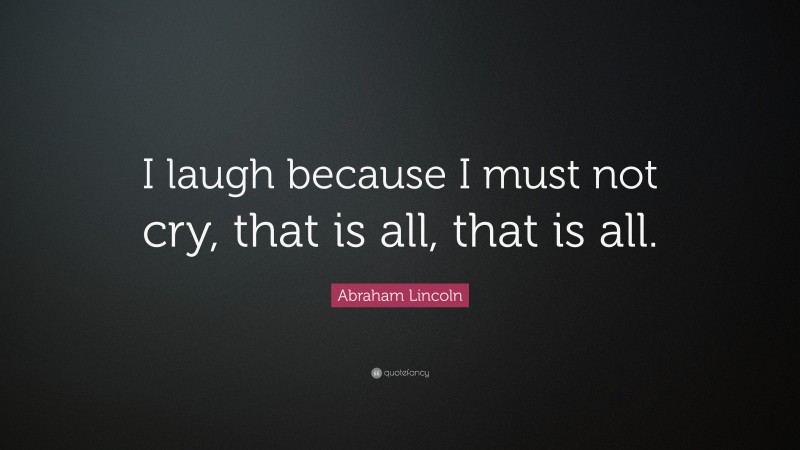 Abraham Lincoln Quote: “I laugh because I must not cry, that is all, that is all.”