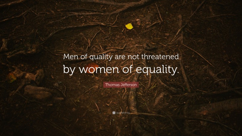 Thomas Jefferson Quote: “Men of quality are not threatened by women of equality.”