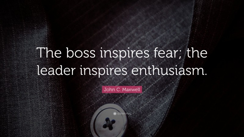 John C. Maxwell Quote: “The boss inspires fear; the leader inspires enthusiasm.”