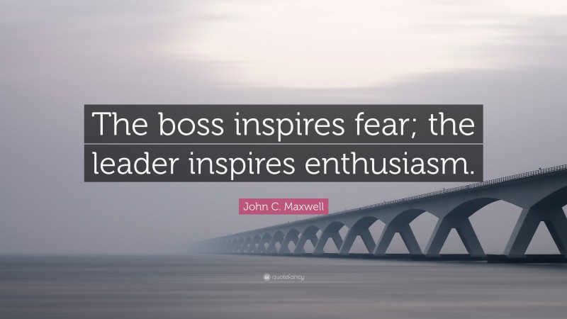 John C. Maxwell Quote: “The boss inspires fear; the leader inspires enthusiasm.”
