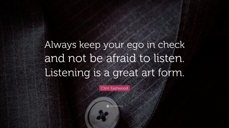 Clint Eastwood Quote: “Always keep your ego in check and not be afraid to listen. Listening is a great art form.”