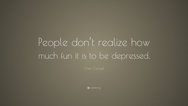 Chris Cornell Quote: “People don’t realize how much fun it is to be depressed.”