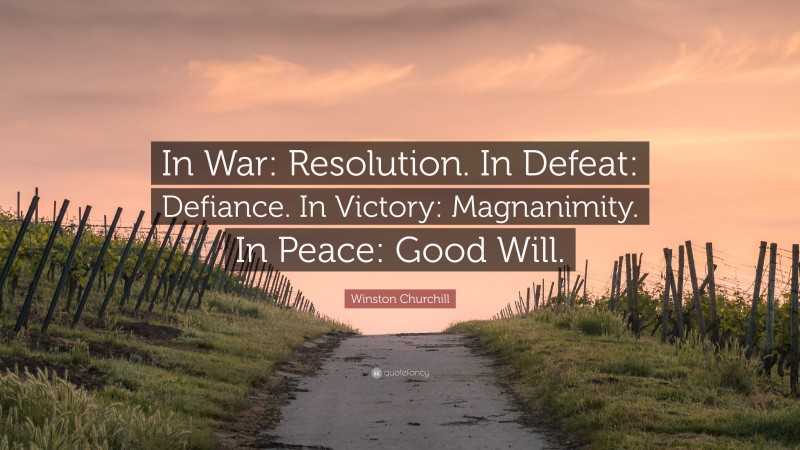 Winston Churchill Quote: “In War: Resolution. In Defeat: Defiance. In Victory: Magnanimity. In Peace: Good Will.”