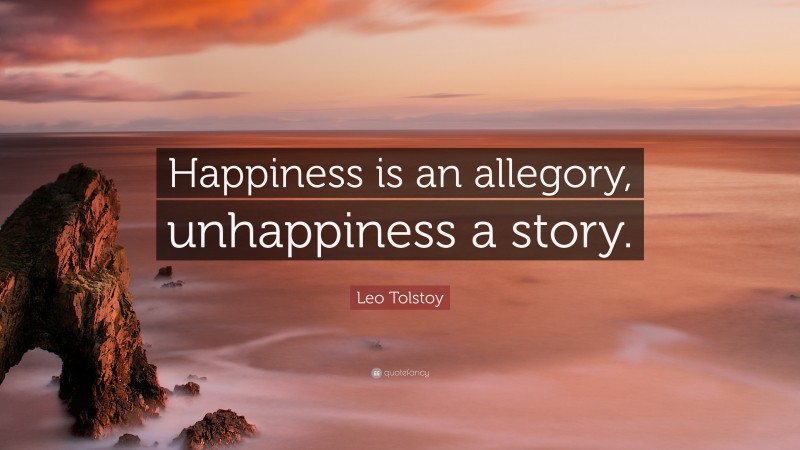 Leo Tolstoy Quote: “Happiness is an allegory, unhappiness a story.”