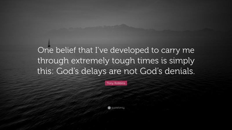 Tony Robbins Quote: “One belief that I’ve developed to carry me through extremely tough times is simply this: God’s delays are not God’s denials.”
