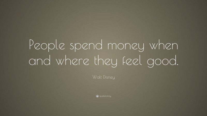 Walt Disney Quote: “People spend money when and where they feel good.”
