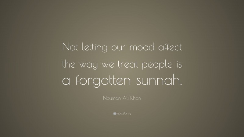 Nouman Ali Khan Quote: “Not letting our mood affect the way we treat people is a forgotten sunnah.”