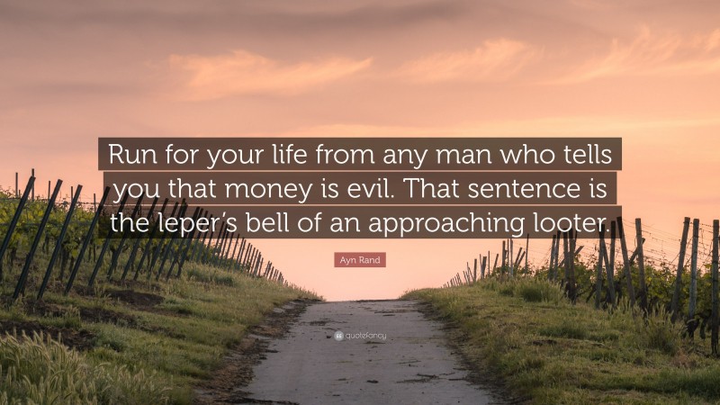 Ayn Rand Quote: “Run for your life from any man who tells you that money is evil. That sentence is the leper’s bell of an approaching looter.”