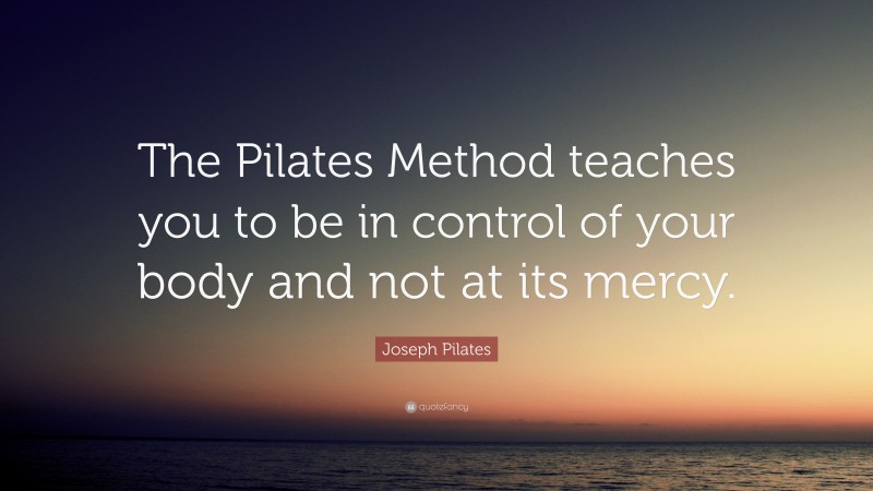 Joseph Pilates Quote: “The Pilates Method teaches you to be in control of your body and not at its mercy.”