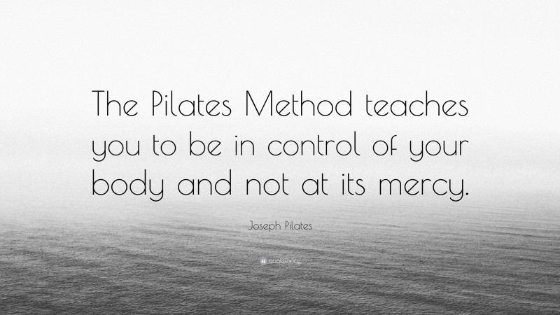 Joseph Pilates Quote: “The Pilates Method teaches you to be in control of your body and not at its mercy.”