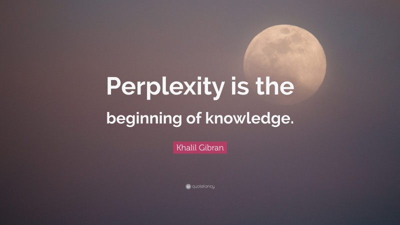 Khalil Gibran Quote: “Perplexity is the beginning of knowledge.”