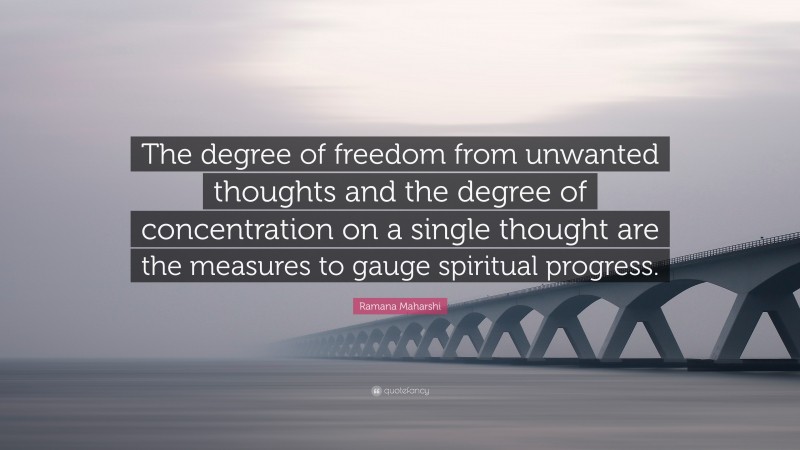 Ramana Maharshi Quote: “The degree of freedom from unwanted thoughts and the degree of concentration on a single thought are the measures to gauge spiritual progress.”