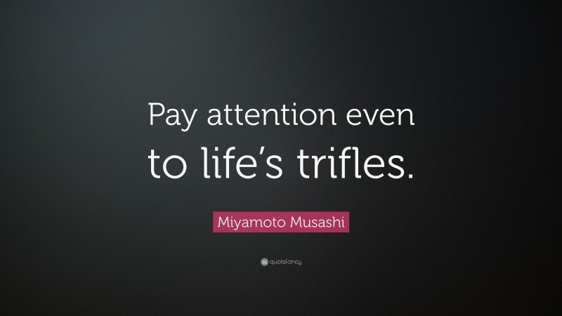 Miyamoto Musashi Quote: “Pay attention even to life’s trifles.”